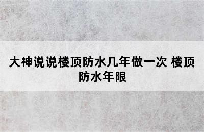 大神说说楼顶防水几年做一次 楼顶防水年限